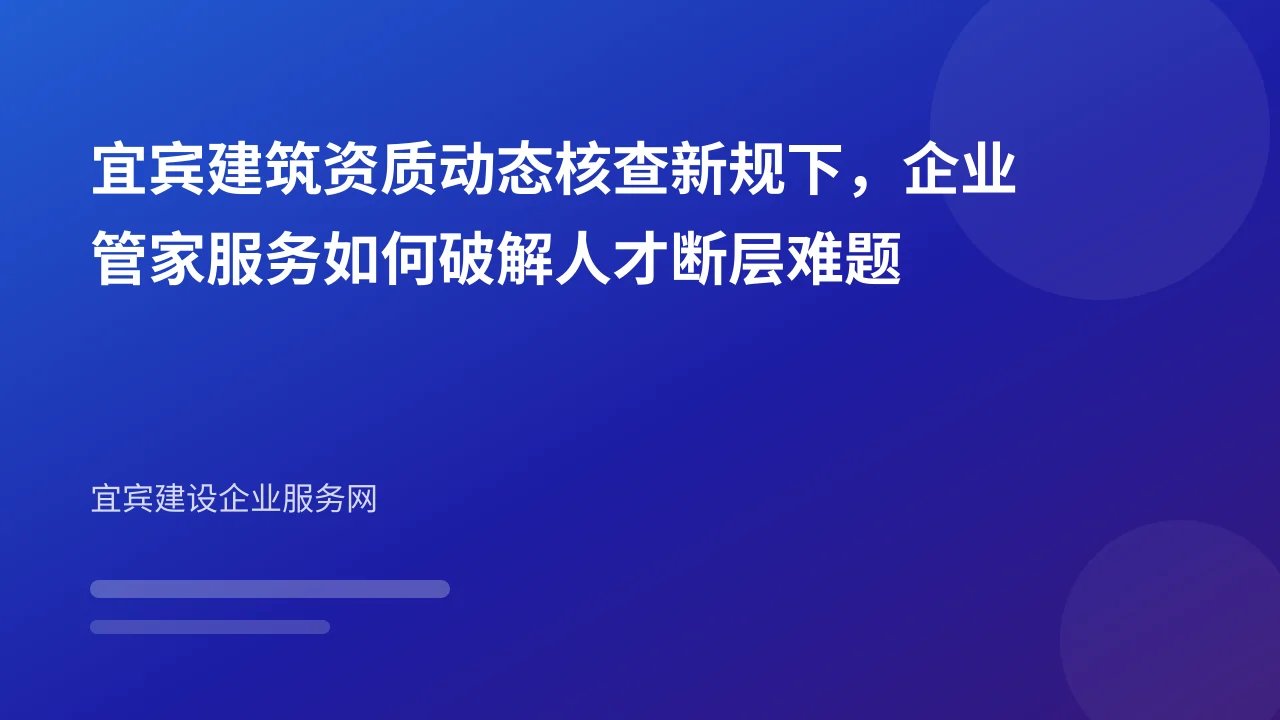 宜宾建筑资质动态核查新规下,企业管家服务如何破解人才断层难题